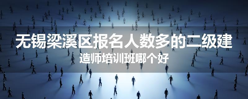 无锡梁溪区报名人数多的二级建造师培训班哪个好