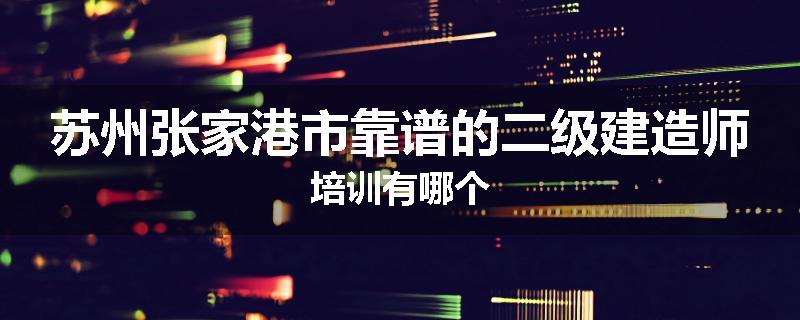 苏州张家港市靠谱的二级建造师培训有哪个