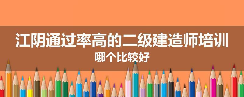 江阴通过率高的二级建造师培训哪个比较好