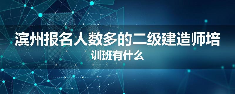 滨州报名人数多的二级建造师培训班有什么