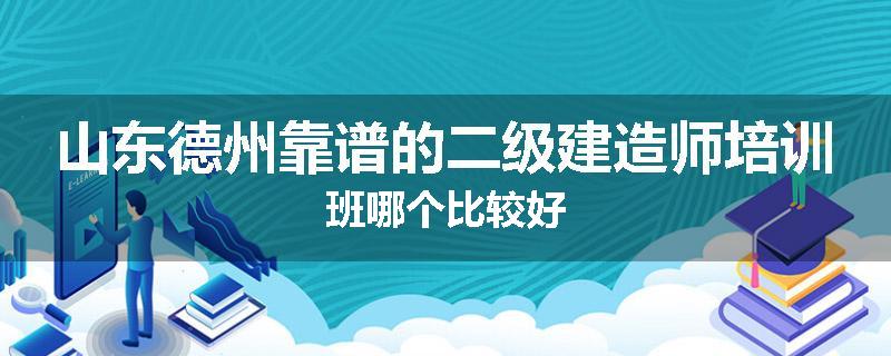 山东德州靠谱的二级建造师培训班哪个比较好