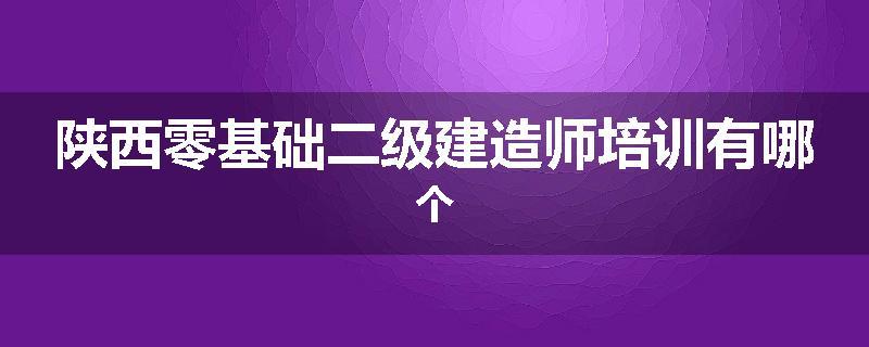 陕西零基础二级建造师培训有哪个