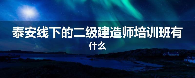 泰安线下的二级建造师培训班有什么