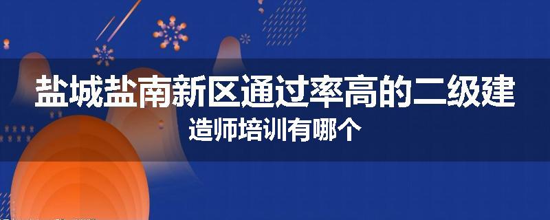 盐城盐南新区通过率高的二级建造师培训有哪个