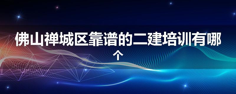 佛山禅城区靠谱的二建培训有哪个