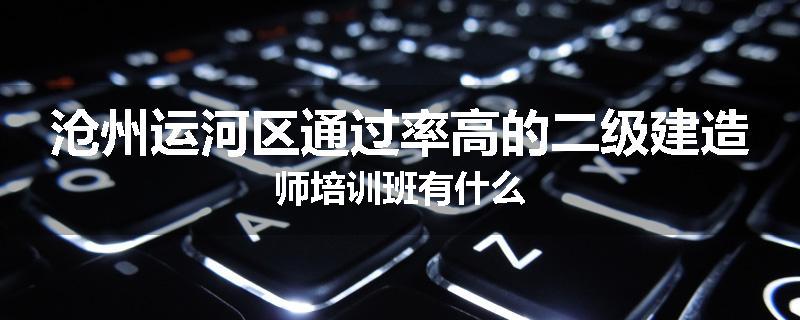 沧州运河区通过率高的二级建造师培训班有什么