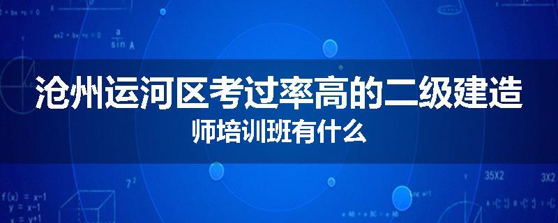沧州运河区考过率高的二级建造师培训班有什么