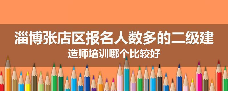 淄博张店区报名人数多的二级建造师培训哪个比较好