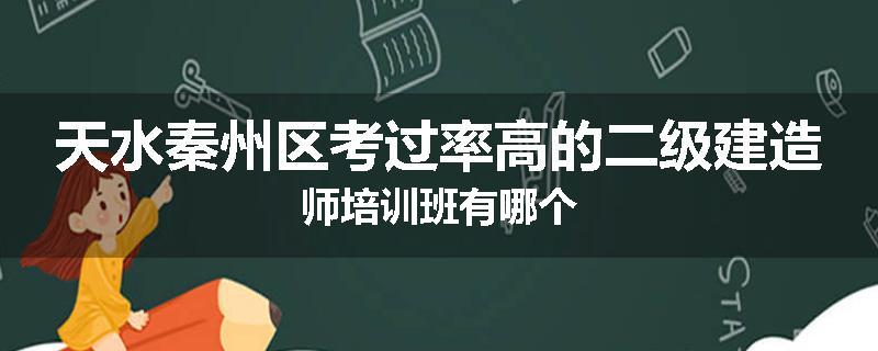 天水秦州区考过率高的二级建造师培训班有哪个