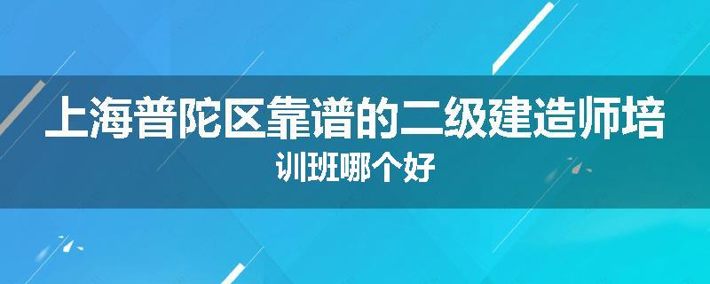 上海普陀区靠谱的二级建造师培训班哪个好