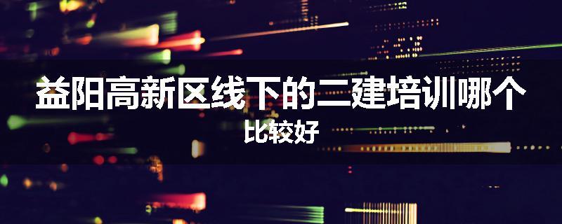 益阳高新区线下的二建培训哪个比较好