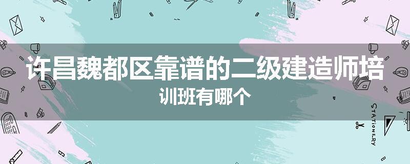 许昌魏都区靠谱的二级建造师培训班有哪个
