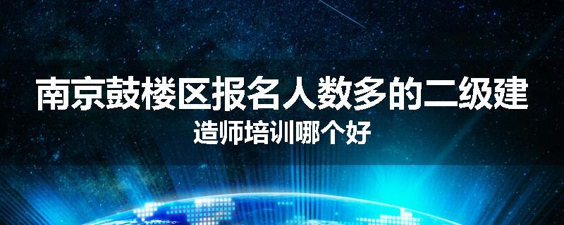 南京鼓楼区报名人数多的二级建造师培训哪个好