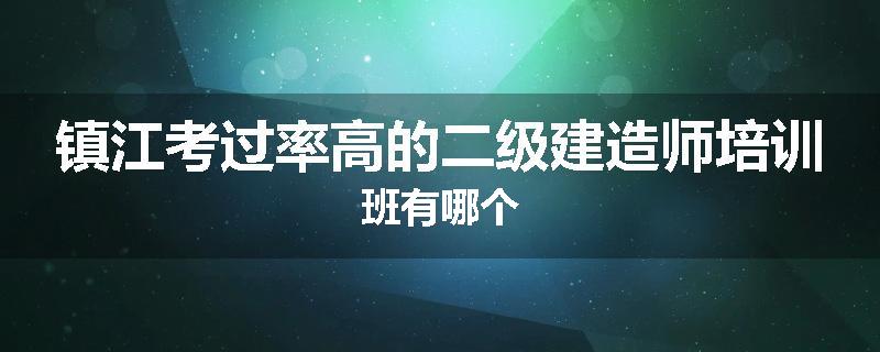 镇江考过率高的二级建造师培训班有哪个