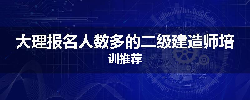 大理报名人数多的二级建造师培训推荐