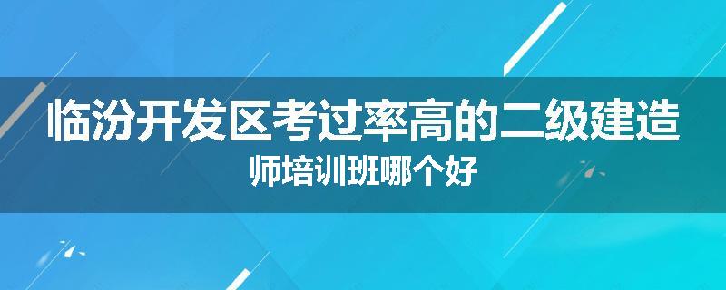 临汾开发区考过率高的二级建造师培训班哪个好