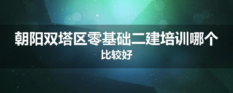 朝阳双塔区零基础二建培训哪个比较好