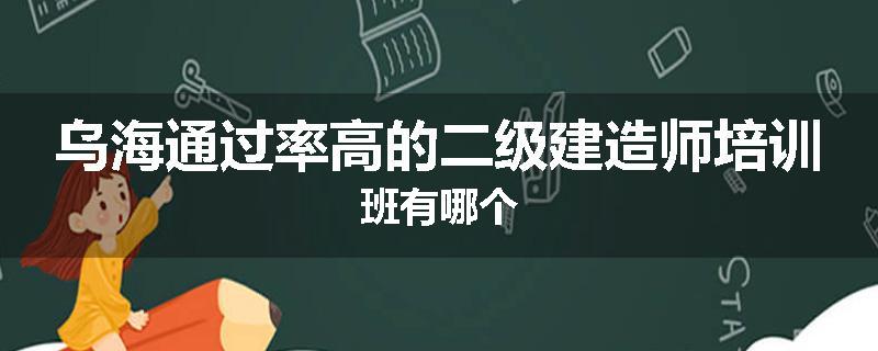 乌海通过率高的二级建造师培训班有哪个