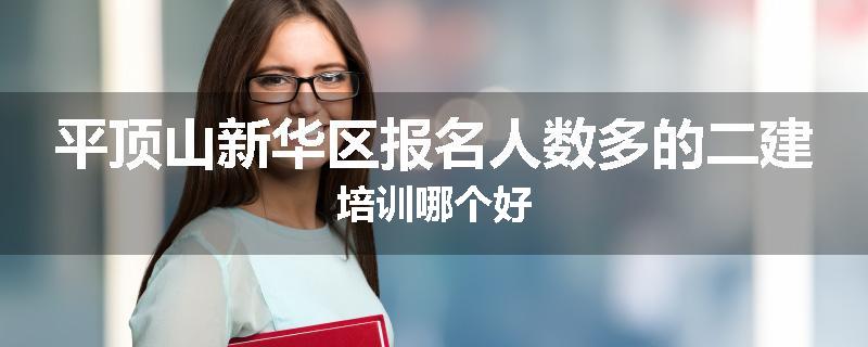 平顶山新华区报名人数多的二建培训哪个好