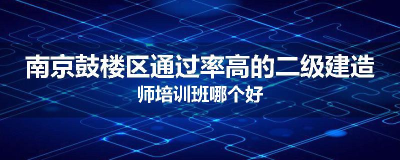 南京鼓楼区通过率高的二级建造师培训班哪个好