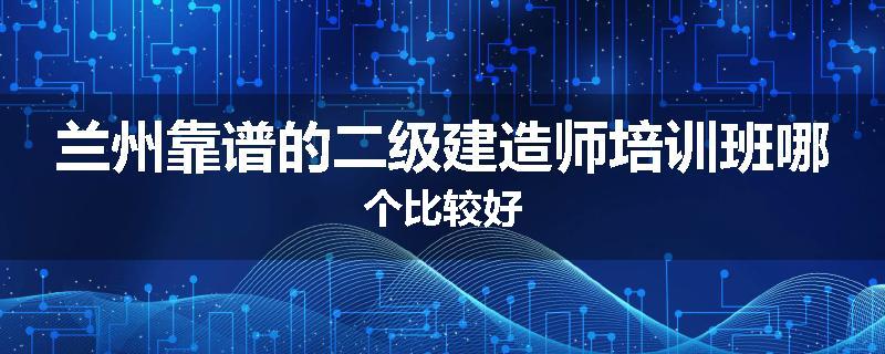 兰州靠谱的二级建造师培训班哪个比较好