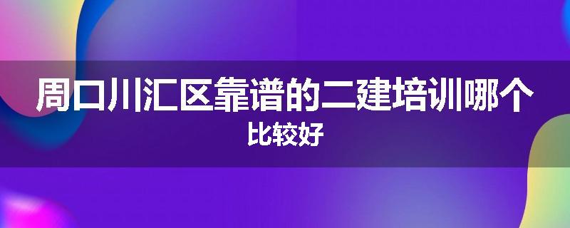 周口川汇区靠谱的二建培训哪个比较好
