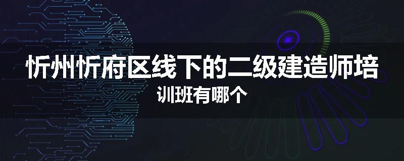 忻州忻府区线下的二级建造师培训班有哪个