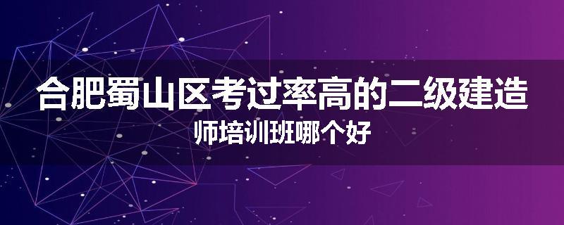 合肥蜀山区考过率高的二级建造师培训班哪个好