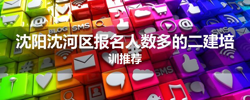 沈阳沈河区报名人数多的二建培训推荐