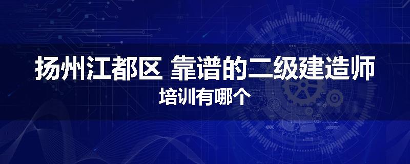 扬州江都区 靠谱的二级建造师培训有哪个