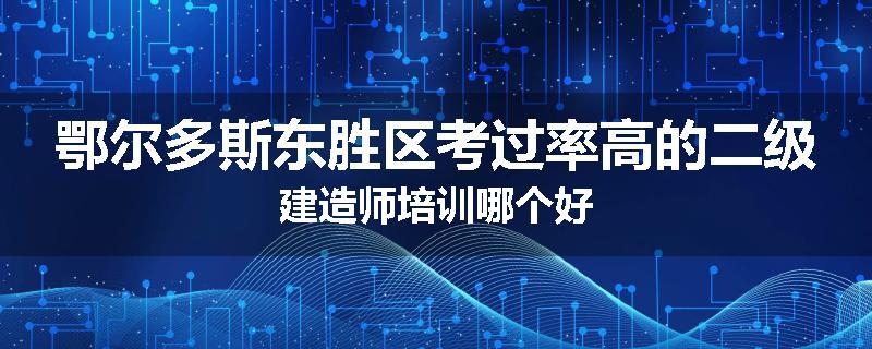 鄂尔多斯东胜区考过率高的二级建造师培训哪个好