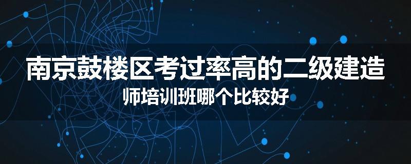南京鼓楼区考过率高的二级建造师培训班哪个比较好