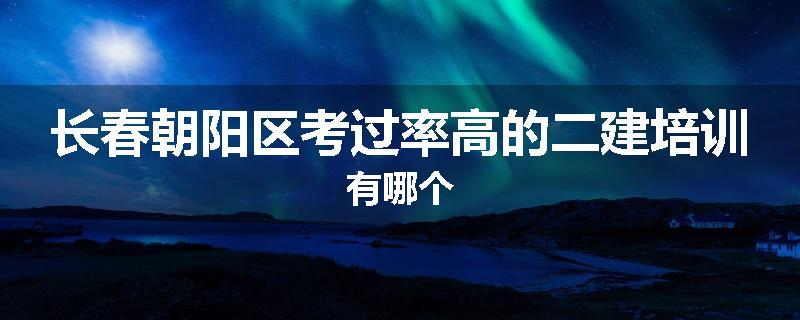 长春朝阳区考过率高的二建培训有哪个