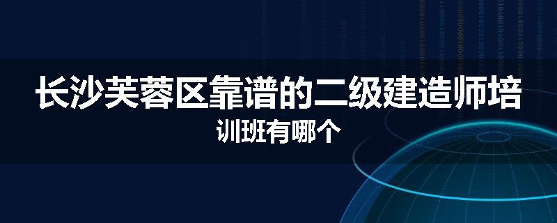长沙芙蓉区靠谱的二级建造师培训班有哪个