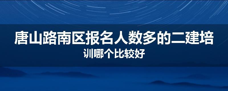 唐山路南区报名人数多的二建培训哪个比较好