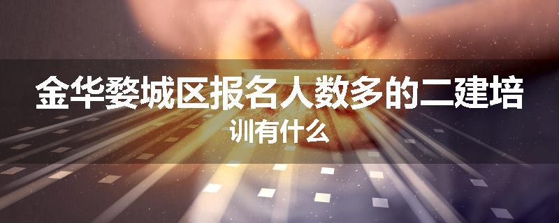 金华婺城区报名人数多的二建培训有什么