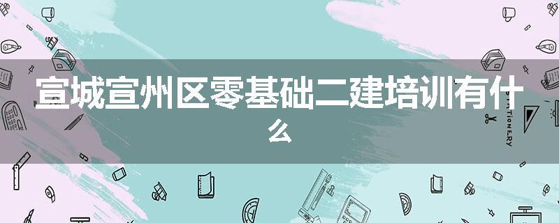 宣城宣州区零基础二建培训有什么