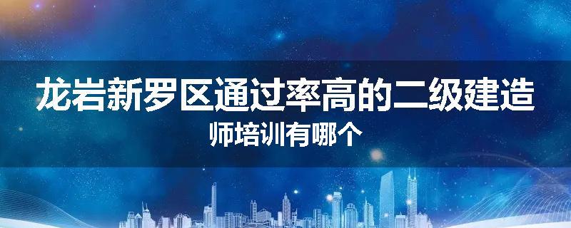 龙岩新罗区通过率高的二级建造师培训有哪个