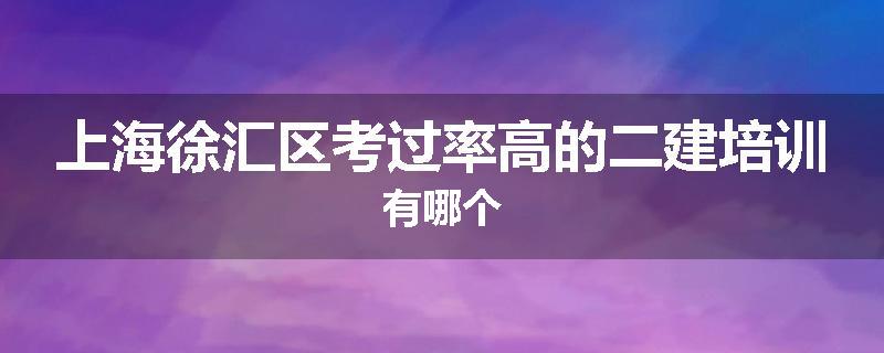 上海徐汇区考过率高的二建培训有哪个