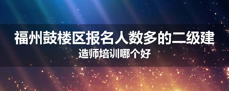 福州鼓楼区报名人数多的二级建造师培训哪个好