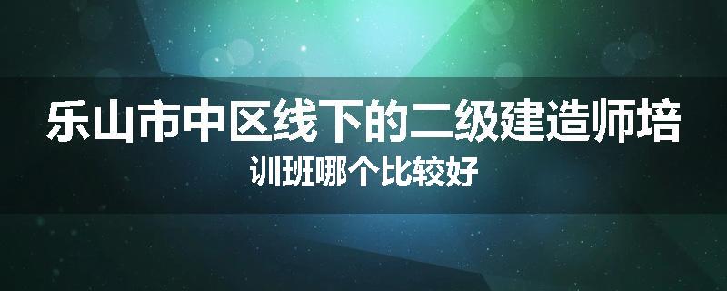 乐山市中区线下的二级建造师培训班哪个比较好