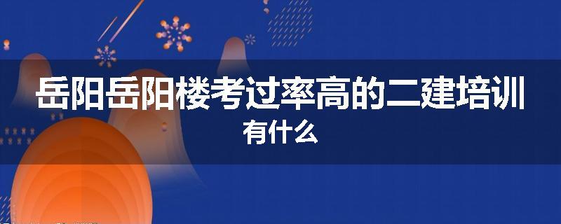 岳阳岳阳楼考过率高的二建培训有什么
