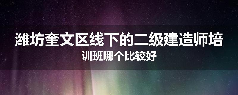 潍坊奎文区线下的二级建造师培训班哪个比较好