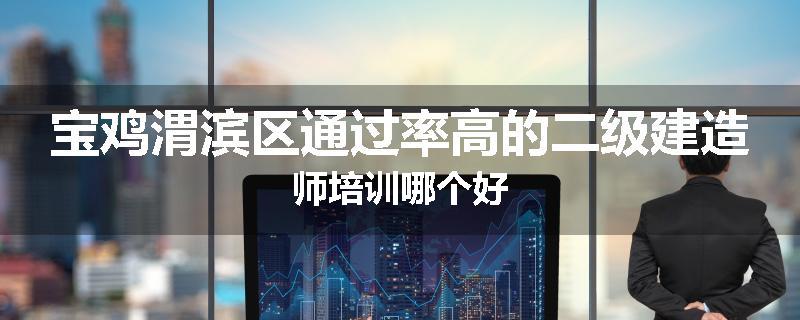 宝鸡渭滨区通过率高的二级建造师培训哪个好