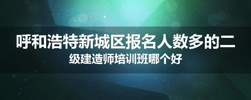 呼和浩特新城区报名人数多的二级建造师培训班哪个好