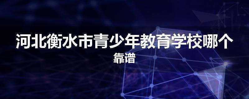 河北衡水市青少年教育学校哪个靠谱