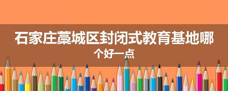 石家庄藁城区封闭式教育基地哪个好一点