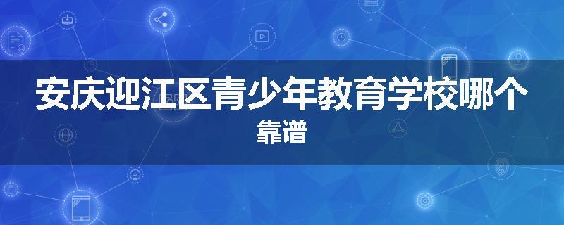 安庆迎江区青少年教育学校哪个靠谱