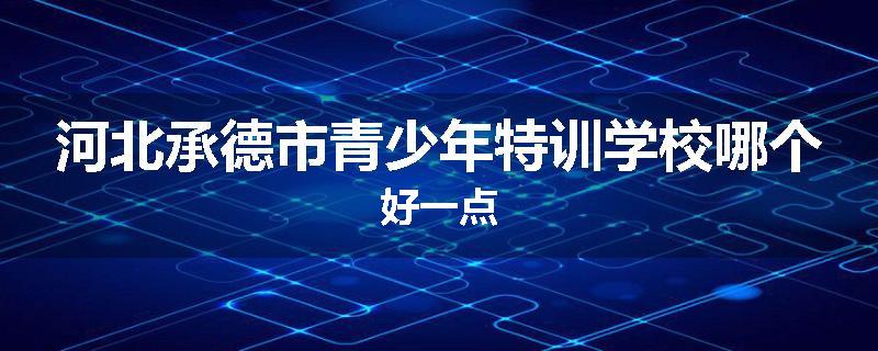 河北承德市青少年特训学校哪个好一点