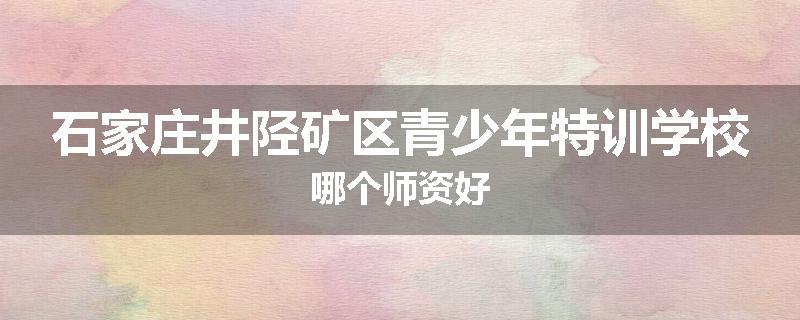 石家庄井陉矿区青少年特训学校哪个师资好